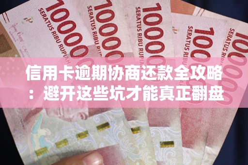武汉信用卡逾期协商还款全攻略：避开这些坑才能真正翻盘